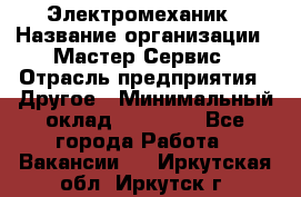 Электромеханик › Название организации ­ Мастер Сервис › Отрасль предприятия ­ Другое › Минимальный оклад ­ 30 000 - Все города Работа » Вакансии   . Иркутская обл.,Иркутск г.